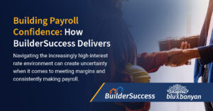 Building Payroll Confidence: How BuilderSuccess Delivers. Navigating the increasingly high-interest rate environment can create uncertainty when it comes to meeting margins and consistently making payroll.