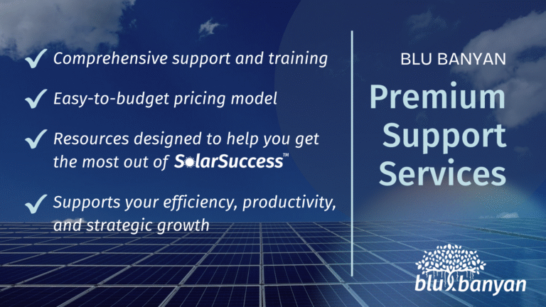 Blu Banyan's SolarSuccess Premium Support Services offer - Comprehensive system support & training - Easy-to-budget pricing - Resources designed to help you get the most out of SolarSuccess - Support for your efficiency, productivity, and strategic growth