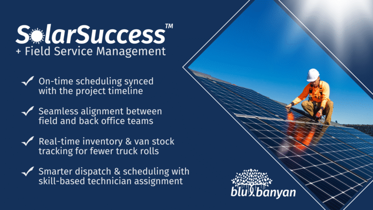 SolarSuccess + Field Service Management by Blu Banyan gives you - On-time scheduling synced with the project timeline - Seamless alignment between field and back office teams - Real-time inventory & van stock tracking for fewer truck rolls - Smarter dispatch & scheduling with skill-based technician assignment Keep reading to find out more.